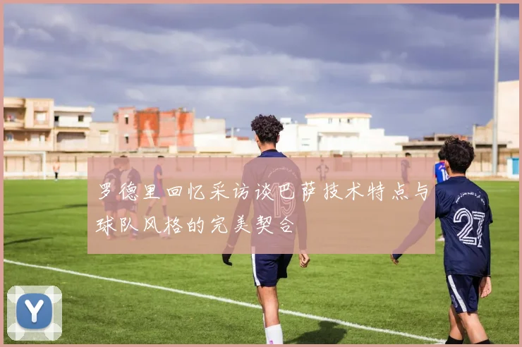 罗德里回忆采访谈巴萨技术特点与球队风格的完美契合