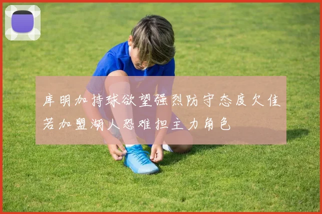 库明加持球欲望强烈防守态度欠佳若加盟湖人恐难担主力角色
