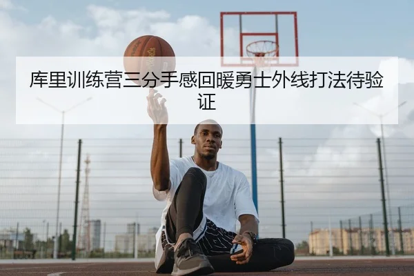 库里训练营三分手感回暖勇士外线打法待验证
