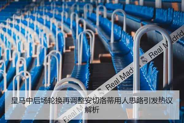 皇马中后场轮换再调整安切洛蒂用人思路引发热议解析